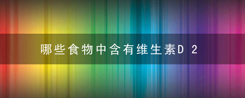 哪些食物中含有维生素D2 维生素D2对人体有哪些好处